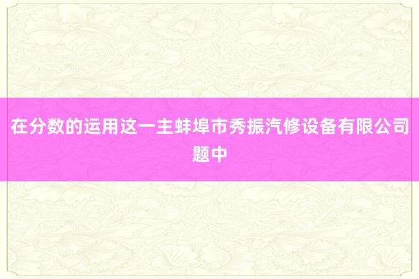 在分数的运用这一主蚌埠市秀振汽修设备有限公司题中