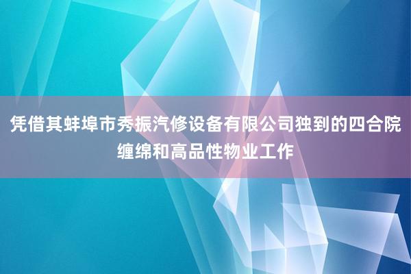 凭借其蚌埠市秀振汽修设备有限公司独到的四合院缠绵和高品性物业工作