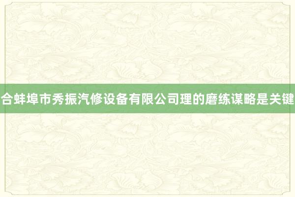 合蚌埠市秀振汽修设备有限公司理的磨练谋略是关键
