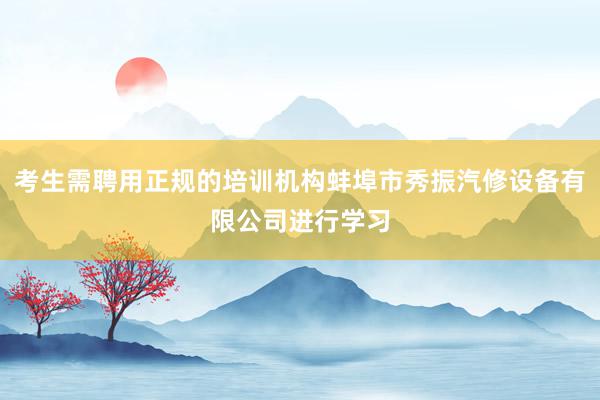 考生需聘用正规的培训机构蚌埠市秀振汽修设备有限公司进行学习