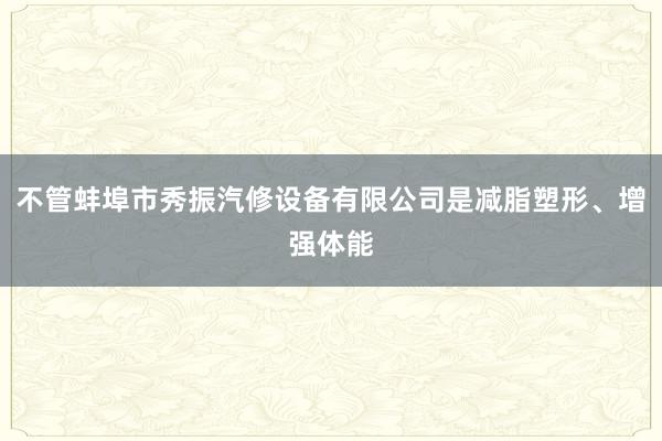 不管蚌埠市秀振汽修设备有限公司是减脂塑形、增强体能