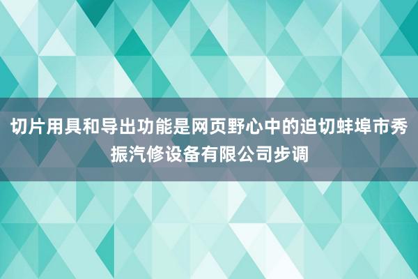 切片用具和导出功能是网页野心中的迫切蚌埠市秀振汽修设备有限公司步调