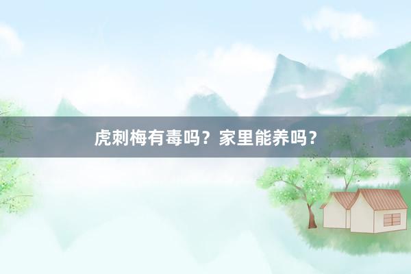 虎刺梅有毒吗？家里能养吗？