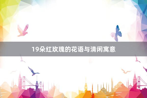 19朵红玫瑰的花语与清闲寓意