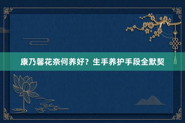 康乃馨花奈何养好？生手养护手段全默契